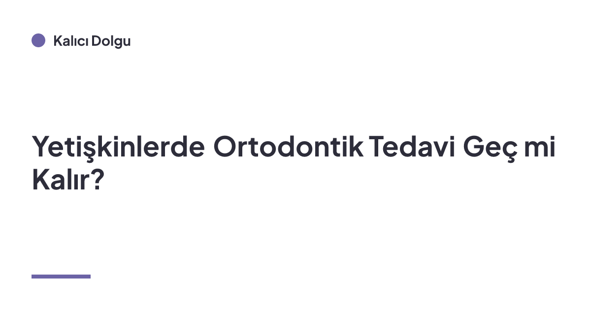 Yetişkinlerde Ortodontik Tedavi Geç mi Kalır?